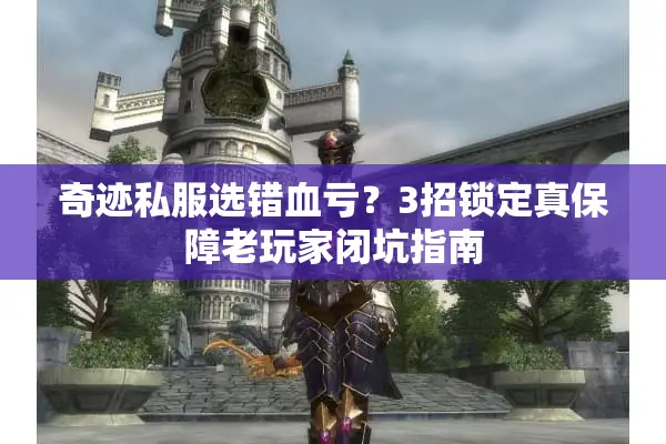 奇迹私服选错血亏？3招锁定真保障老玩家闭坑指南