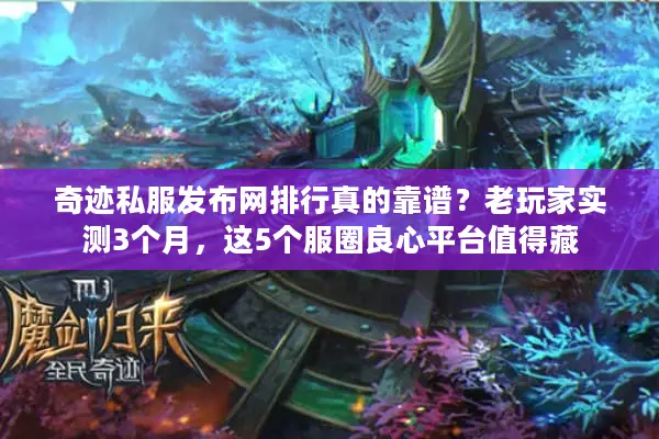奇迹私服发布网排行真的靠谱？老玩家实测3个月，这5个服圈良心平台值得藏