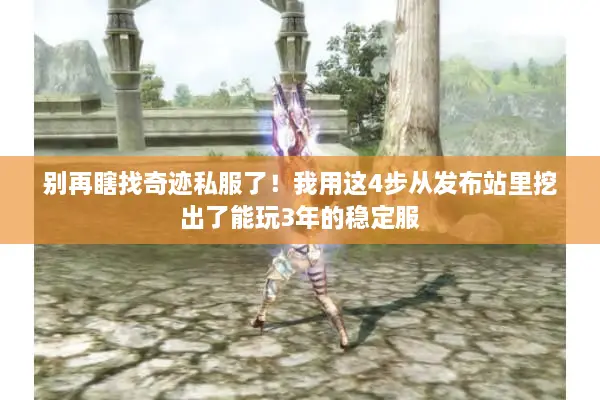 别再瞎找奇迹私服了！我用这4步从发布站里挖出了能玩3年的稳定服