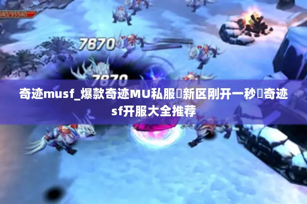 奇迹musf_爆款奇迹MU私服▷新区刚开一秒◁奇迹sf开服大全推荐