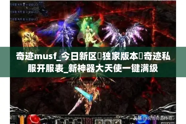 奇迹musf_今日新区▷独家版本◁奇迹私服开服表_新神器大天使一键满级