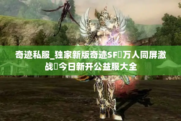 奇迹私服_独家新版奇迹SF▷万人同屏激战◁今日新开公益服大全 奇迹私服_独家新版奇迹SF▷万人同屏激战◁今日新开公益服大全