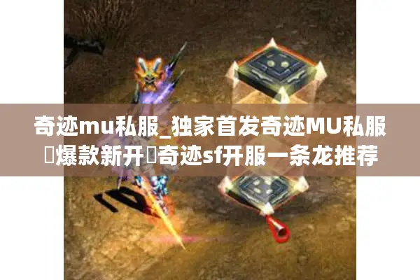 奇迹mu私服_独家首发奇迹MU私服▷爆款新开◁奇迹sf开服一条龙推荐