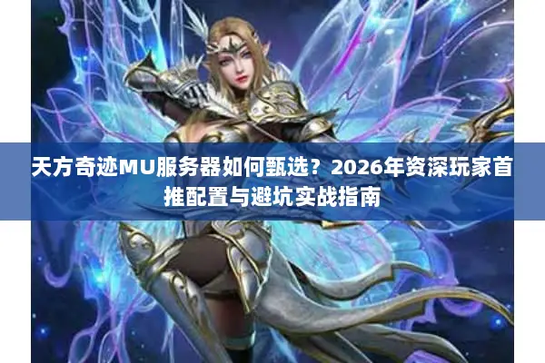 天方奇迹MU服务器如何甄选？2026年资深玩家首推配置与避坑实战指南