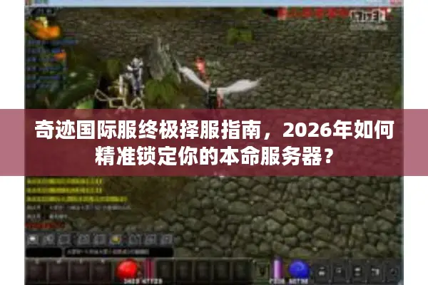 奇迹国际服终极择服指南，2026年如何精准锁定你的本命服务器？