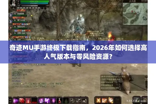 奇迹MU手游终极下载指南，2026年如何选择高人气版本与零风险资源？