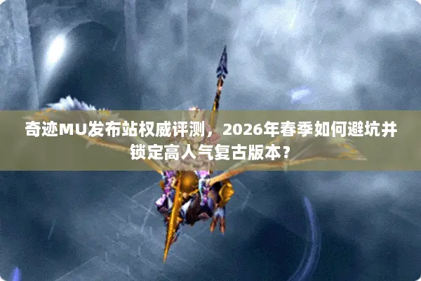 奇迹MU发布站权威评测，2026年春季如何避坑并锁定高人气复古版本？