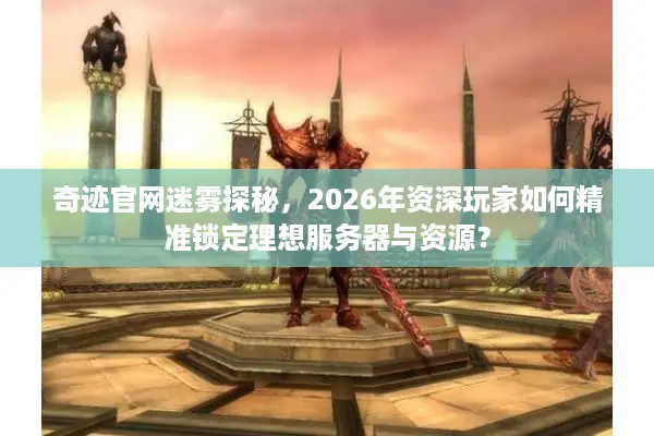 奇迹官网迷雾探秘，2026年资深玩家如何精准锁定理想服务器与资源？