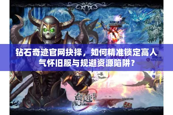 钻石奇迹官网抉择，如何精准锁定高人气怀旧服与规避资源陷阱？