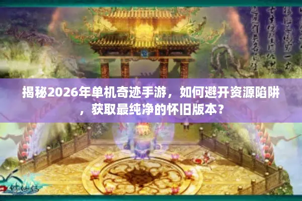 揭秘2026年单机奇迹手游，如何避开资源陷阱，获取最纯净的怀旧版本？