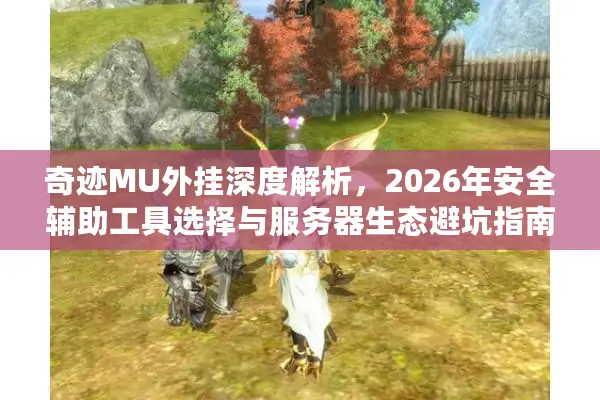 奇迹MU外挂深度解析，2026年安全辅助工具选择与服务器生态避坑指南