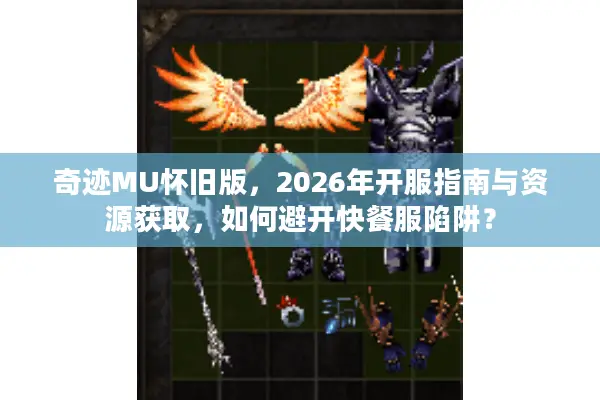 奇迹MU怀旧版，2026年开服指南与资源获取，如何避开快餐服陷阱？