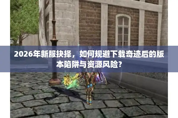 2026年新服抉择，如何规避下载奇迹后的版本陷阱与资源风险？