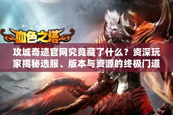 攻城奇迹官网究竟藏了什么？资深玩家揭秘选服、版本与资源的终极门道