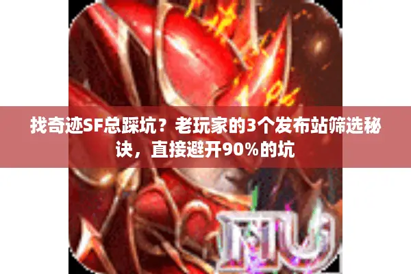 找奇迹SF总踩坑？老玩家的3个发布站筛选秘诀，直接避开90%的坑
