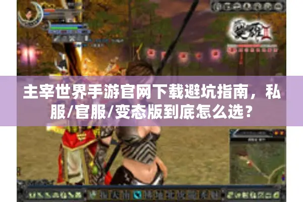主宰世界手游官网下载避坑指南，私服/官服/变态版到底怎么选？