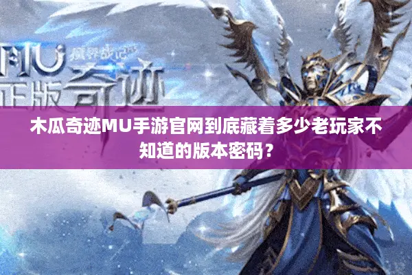 木瓜奇迹MU手游官网到底藏着多少老玩家不知道的版本密码？