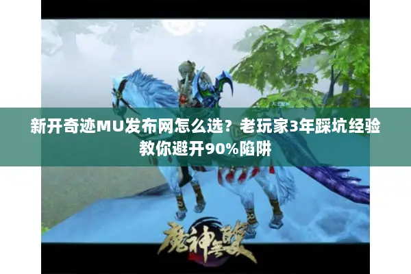 新开奇迹MU发布网怎么选？老玩家3年踩坑经验教你避开90%陷阱