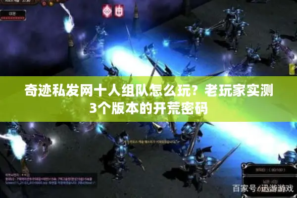 奇迹私发网十人组队怎么玩?老玩家实测3个版本的开荒密码 奇迹私发网十人组队怎么玩?老玩家实测3个版本的开荒密码