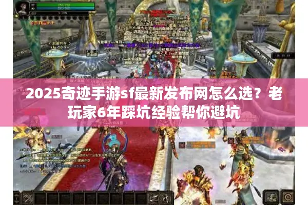 2025奇迹手游sf最新发布网怎么选？老玩家6年踩坑经验帮你避坑