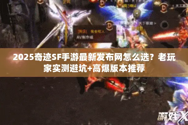 2025奇迹SF手游最新发布网怎么选?老玩家实测避坑+高爆版本推荐 2025奇迹SF手游最新发布网怎么选?老玩家实测避坑+高爆版本推荐