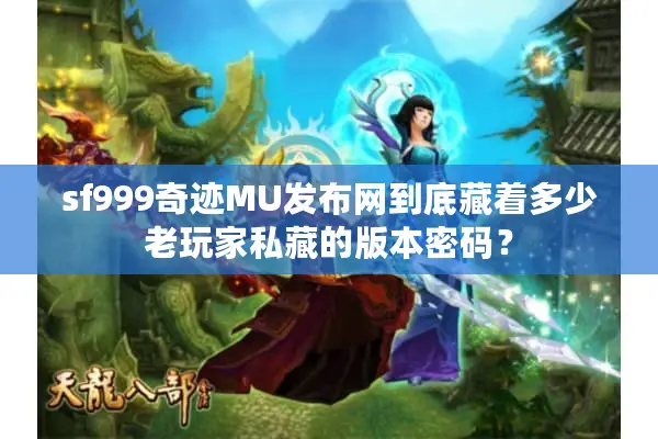 sf999奇迹MU发布网到底藏着多少老玩家私藏的版本密码？