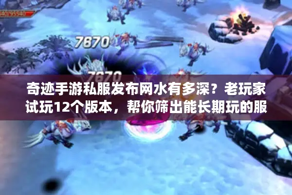 奇迹手游私服发布网水有多深？老玩家试玩12个版本，帮你筛出能长期玩的服