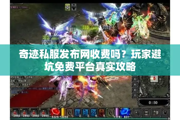 奇迹私服发布网收费吗？玩家避坑免费平台真实攻略